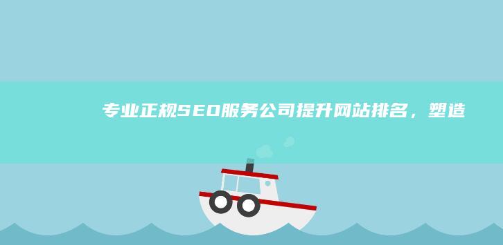 专业正规SEO服务公司：提升网站排名，塑造品牌形象